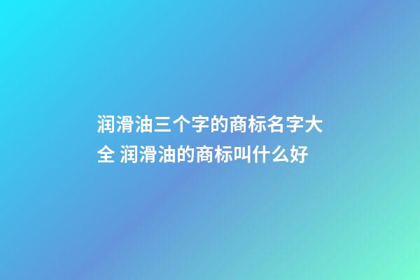 润滑油三个字的商标名字大全 润滑油的商标叫什么好-第1张-商标起名-玄机派